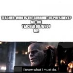 I know what i must do | TEACHER: WHO IS THE CURRUNT US PRESIDENT?
ME: JOE
TEACHER JOE WHO?
ME: | image tagged in i know what i must do | made w/ Imgflip meme maker