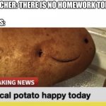 Local Potato happy today | TEACHER: THERE IS NO HOMEWORK TODAY; CLASS: | image tagged in local potato happy today | made w/ Imgflip meme maker