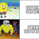 Weak vs Strong Spongebob | 100 VIEWS








0 UPVOTES O VIEWS














100 UPVOTES | image tagged in weak vs strong spongebob | made w/ Imgflip meme maker