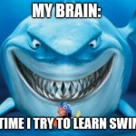 Every freakin time! | MY BRAIN:; EVERYTIME I TRY TO LEARN SWIMMING | image tagged in hungry shark nemo s | made w/ Imgflip meme maker