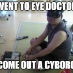 Sad Japanese Cyborg | WENT TO EYE DOCTOR; COME OUT A CYBORG | image tagged in sad japanese cyborg | made w/ Imgflip meme maker