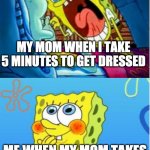 My mum in a nutshell | MY MOM WHEN I TAKE 5 MINUTES TO GET DRESSED ME WHEN MY MOM TAKES 2 HOURS TO GET DRESSED | image tagged in spongebob yell/spongebob shy | made w/ Imgflip meme maker