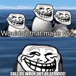 Wouldn’t that make you (trolling edition) | CALL US WHEN OUT OF SERVICE! | image tagged in wouldn t that make you trolling edition,memes,trolling | made w/ Imgflip meme maker