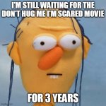 waiting 3 years | I'M STILL WAITING FOR THE DON'T HUG ME I'M SCARED MOVIE; FOR 3 YEARS | image tagged in dont hug me im scared,movie,memes,funny memes,movies,youtube | made w/ Imgflip meme maker