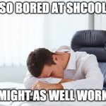 boredddddd | SO BORED AT SHCOOL; MIGHT AS WELL WORK | image tagged in bored at work | made w/ Imgflip meme maker