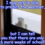 groundhog | I may not be able to predict the weather, but I can tell you that there are only 6 more weeks of school! | image tagged in groundhog | made w/ Imgflip meme maker