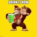 NOW DRINK UP | DRINK IT NOW | image tagged in donkey kong | made w/ Imgflip meme maker