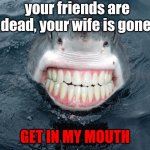 was it supposed to rhyme? tell that to the shark | your friends are dead, your wife is gone, GET IN MY MOUTH | image tagged in sharkteeth | made w/ Imgflip meme maker