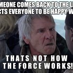 thats not how the force works! | WHEN SOMEONE COMES BACK TO THE LIGHT-SIDE AND EXPECTS EVERYONE TO BE HAPPY WITH THEM:; T H A T S   N O T   H O W   T H E  F O R C E  W O R K S! | image tagged in han solo - that's not how the force works,star wars meme | made w/ Imgflip meme maker