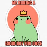 frog with a crown | ME HAVING A; GOOD DAY FOR ONCE | image tagged in frog with a crown | made w/ Imgflip meme maker