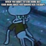 Determined Squidward | WHEN YOU WANT TO STAY HOME BUT YOUR MOM TAKES YOU DURING HER THERAPY | image tagged in determined squidward,memes,mom,therapy | made w/ Imgflip meme maker