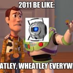 just bc i like portal 2 | 2011 BE LIKE:; WHEATLEY, WHEATLEY EVERYWHERE | image tagged in x x everywhere | made w/ Imgflip meme maker