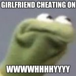 Kirmets angry face | MY GIRLFRIEND CHEATING ON ME; WWWWHHHHYYYY | image tagged in kirmets angry face | made w/ Imgflip meme maker