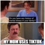 Do you have any history of mental ilness in your family? | MY MOM USES TIKTOK | image tagged in do you have any history of mental ilness in your family | made w/ Imgflip meme maker