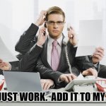 It's Just Work | IT'S JUST WORK.  ADD IT TO MY LIST. | image tagged in multitasking,its just work | made w/ Imgflip meme maker
