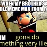 how many can agree | ME WHEN MY BROTHER SAYS THEY STOLE MEME MAN FROM FORTNITE; IM | image tagged in mario s gonna do something very illegal | made w/ Imgflip meme maker