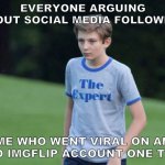 I am the expert in petty conflict | EVERYONE ARGUING ABOUT SOCIAL MEDIA FOLLOWERS; ME WHO WENT VIRAL ON AN OLD IMGFLIP ACCOUNT ONE TIME | image tagged in the expert | made w/ Imgflip meme maker