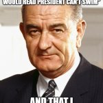 Water walking lizard president :) | "IF I WERE TO WALK ACROSS THE WATER, THE PAPERS WOULD READ PRESIDENT CAN'T SWIM"; AND THAT I AM AN AMPHIBIAN | image tagged in lyndon b johnson,water | made w/ Imgflip meme maker