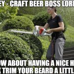 Woman With A Bush Trimmer 3 | HEY - CRAFT BEER BOSS LORD ... HOW ABOUT HAVING A NICE HOT CHICK TRIM YOUR BEARD A LITTLE BIT? | image tagged in woman with a bush trimmer 3,bush trimmer,masculine,feminine,woman,outdoors | made w/ Imgflip meme maker