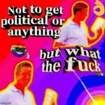Not to get political or anything but what the fuck