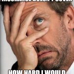 Housepalm | MY HEALTH INSURANCE DOESN'T COVER; HOW HARD I WOULD HAVE TO FACEPALM THAT | image tagged in dr house facepalm,health insurance | made w/ Imgflip meme maker