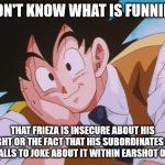 Goku's Super Saiyan Roasts | I DON'T KNOW WHAT IS FUNNIER? THAT FRIEZA IS INSECURE ABOUT HIS HEIGHT OR THE FACT THAT HIS SUBORDINATES HAD THE BALLS TO JOKE ABOUT IT WITH | image tagged in memes,condescending goku | made w/ Imgflip meme maker