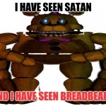 breadbear is bad | I HAVE SEEN SATAN; AND I HAVE SEEN BREADBEAR... | image tagged in edited fredbear | made w/ Imgflip meme maker