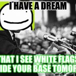 dream | I HAVE A DREAM THAT I SEE WHITE FLAGS OUTSIDE YOUR BASE TOMORROW | image tagged in i have a dream | made w/ Imgflip meme maker