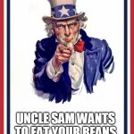 b e a n s | UNCLE SAM WANTS TO EAT YOUR BEANS | image tagged in uncle sam | made w/ Imgflip meme maker