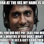 Tech support scammer | HELLO I WORK AT THE IRS MY NAME IS JIM POPBEY; IT SEEMS YOU DID NOT PAY TAXS YOU WILL BE IN PRISON FOR 5 MONTHS IF YOU DON'T WANT TO GO JAIL THEN GO TO TARGET TO GET A GIFT CARD THEN READ TO ME | image tagged in tech support scammer,scammer | made w/ Imgflip meme maker