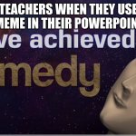 komedee | TEACHERS WHEN THEY USE A MEME IN THEIR POWERPOINTS | image tagged in i have achieved comedy | made w/ Imgflip meme maker