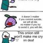 This onion won't make me cry (twisted ending) | it doesn´t matter if you commit suicide, we will all die. no matter if you try to avoid it, you will die. im deaf; now im
 sad | image tagged in this onion won't make me cry twisted ending | made w/ Imgflip meme maker