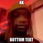 k | 4K; BOTTOM TEXT | image tagged in k | made w/ Imgflip meme maker