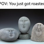 haha | POV: You just got roasted | image tagged in stones faces,ahhhhhhhhhhhhh | made w/ Imgflip meme maker