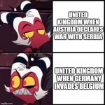 Gritain is weird man | UNITED KINGDOM WHEN AUSTRIA DECLARES WAR WITH SERBIA; UNITED KINGDOM WHEN GERMANY INVADES BELGIUM | image tagged in moxxie drake format | made w/ Imgflip meme maker