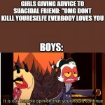 Bois be like | GIRLS GIVING ADVICE TO SUACIDAL FRIEND: "OMG DONT KILLL YOURESELFE EVERBODY LOVES YOU; BOYS: | image tagged in commit die | made w/ Imgflip meme maker