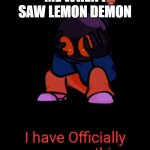 Little Whitty has seen enough | ME WHEN I SAW LEMON DEMON | image tagged in little whitty has seen enough | made w/ Imgflip meme maker