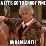 Golden girls | MA LET'S GO TO SHADY PINES; AND I MEAN IT ! | image tagged in dorothy golden girls | made w/ Imgflip meme maker