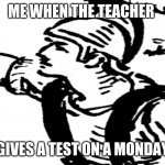 why | ME WHEN THE TEACHER; GIVES A TEST ON A MONDAY | image tagged in why | made w/ Imgflip meme maker