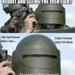 I don't know who i am | PEOPLE NAMED JOSH JOINING REDDIT AND SEEING THE JOSH FIGHT | image tagged in i don't know who i am | made w/ Imgflip meme maker