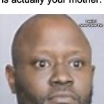 Just imagine | When you find out that your older sister is actually your mother: | image tagged in i wish i never knew this,memes,funny,dear god,mother | made w/ Imgflip meme maker