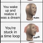 Panik Kalm Panik Kalm | You're stuck in a time loop You wake up and realize it was a dream You're stuck in a time loop You wake up and realize it was a dream | image tagged in panik kalm panik kalm | made w/ Imgflip meme maker