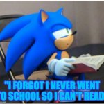 no reading? | "I FORGOT I NEVER WENT TO SCHOOL SO I CAN'T READ" | image tagged in sonic | made w/ Imgflip meme maker