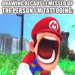 mario screaming | ME: SCRIBBLES OVER MY DRAWING BECAUSE I MESSED UP; THE PERSON I'M TATTOOING: | image tagged in mario screaming | made w/ Imgflip meme maker