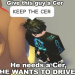 He needs a Cer | Give this guy a Cer; He needs a Cer, HE WANTS TO DRIVE! | image tagged in keep the cer | made w/ Imgflip meme maker