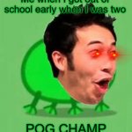 pog champ | Me when I got out of school early when I was two; POG CHAMP | image tagged in pog,poggers | made w/ Imgflip meme maker