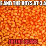 Dank | ME AND THE BOYS AT 3 AM; EATING BEANS | image tagged in beans | made w/ Imgflip meme maker