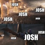 POV: You came to watch the Josh fight | JOSH; JOSH; JOSH; JOSH; JOSH; JOSH; JOSH; JOSH; JOSH | image tagged in avengers endgame final battle against thanos,josh | made w/ Imgflip meme maker