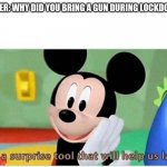 Sus Mickey | ME:; TEACHER: WHY DID YOU BRING A GUN DURING LOCKDOWN? | image tagged in it's a surprise tool that will help us later | made w/ Imgflip meme maker