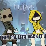 yeah | image tagged in little nightmares woah hey pal lets back it up a bit | made w/ Imgflip meme maker